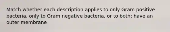 Match whether each description applies to only Gram positive bacteria, only to Gram negative bacteria, or to both: have an outer membrane