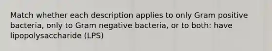 Match whether each description applies to only Gram positive bacteria, only to Gram negative bacteria, or to both: have lipopolysaccharide (LPS)