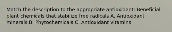 Match the description to the appropriate antioxidant: Beneficial plant chemicals that stabilize free radicals A. Antioxidant minerals B. Phytochemicals C. Antioxidant vitamins