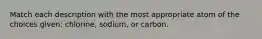 Match each description with the most appropriate atom of the choices given: chlorine, sodium, or carbon.