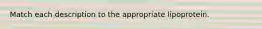 Match each description to the appropriate lipoprotein.