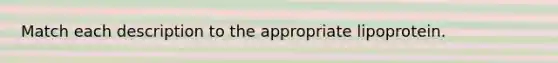 Match each description to the appropriate lipoprotein.