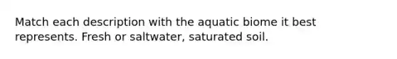 Match each description with the aquatic biome it best represents. Fresh or saltwater, saturated soil.