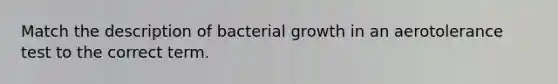 Match the description of bacterial growth in an aerotolerance test to the correct term.