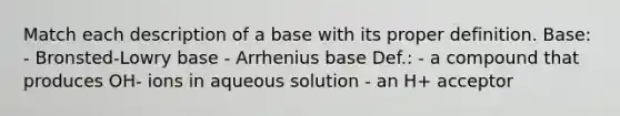 Match each description of a base with its proper definition. Base: - Bronsted-Lowry base - Arrhenius base Def.: - a compound that produces OH- ions in aqueous solution - an H+ acceptor