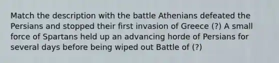 Match the description with the battle Athenians defeated the Persians and stopped their first invasion of Greece (?) A small force of Spartans held up an advancing horde of Persians for several days before being wiped out Battle of (?)