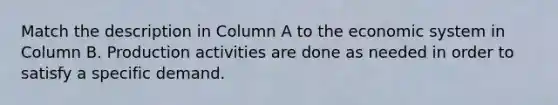 Match the description in Column A to the economic system in Column B. Production activities are done as needed in order to satisfy a specific demand.