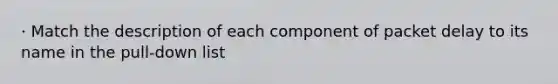 · Match the description of each component of packet delay to its name in the pull-down list