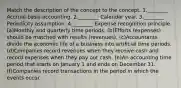 Match the description of the concept to the concept. 1.________ Accrual-basis accounting. 2.________ Calendar year. 3.________ Periodicity assumption. 4.________ Expense recognition principle. (a)Monthly and quarterly time periods. (b)Efforts (expenses) should be matched with results (revenues). (c)Accountants divide the economic life of a business into artificial time periods. (d)Companies record revenues when they receive cash and record expenses when they pay out cash. (e)An accounting time period that starts on January 1 and ends on December 31. (f)Companies record transactions in the period in which the events occur.