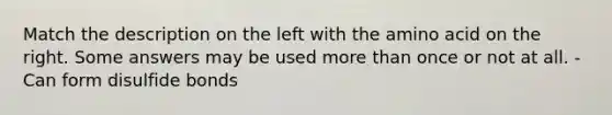 Match the description on the left with the amino acid on the right. Some answers may be used more than once or not at all. - Can form disulfide bonds