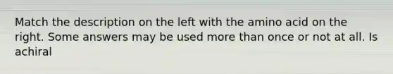 Match the description on the left with the amino acid on the right. Some answers may be used more than once or not at all. Is achiral