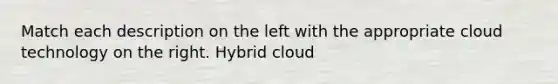 Match each description on the left with the appropriate cloud technology on the right. Hybrid cloud