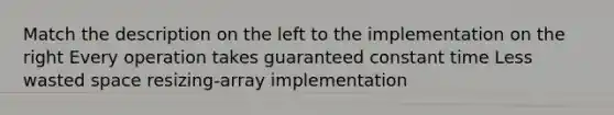 Match the description on the left to the implementation on the right Every operation takes guaranteed constant time Less wasted space resizing-array implementation