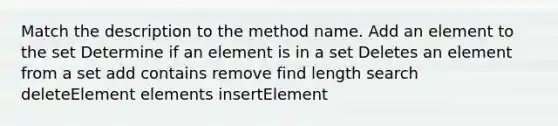 Match the description to the method name. Add an element to the set Determine if an element is in a set Deletes an element from a set add contains remove find length search deleteElement elements insertElement