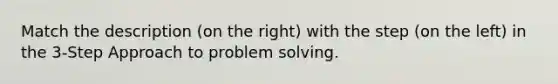 Match the description (on the right) with the step (on the left) in the 3-Step Approach to problem solving.