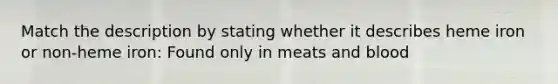 Match the description by stating whether it describes heme iron or non-heme iron: Found only in meats and blood