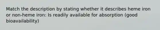 Match the description by stating whether it describes heme iron or non-heme iron: Is readily available for absorption (good bioavailability)