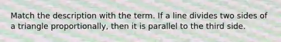Match the description with the term. If a line divides two sides of a triangle proportionally, then it is parallel to the third side.