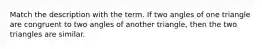 Match the description with the term. If two angles of one triangle are congruent to two angles of another triangle, then the two triangles are similar.