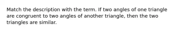 Match the description with the term. If two angles of one triangle are congruent to two angles of another triangle, then the two triangles are similar.
