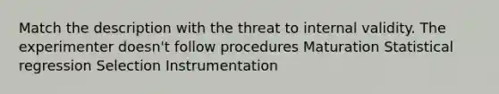 Match the description with the threat to internal validity. The experimenter doesn't follow procedures Maturation Statistical regression Selection Instrumentation