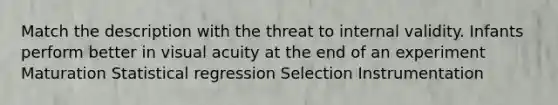 Match the description with the threat to internal validity. Infants perform better in visual acuity at the end of an experiment Maturation Statistical regression Selection Instrumentation