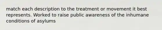 match each description to the treatment or movement it best represents. Worked to raise public awareness of the inhumane conditions of asylums