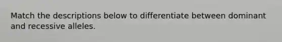 Match the descriptions below to differentiate between dominant and recessive alleles.
