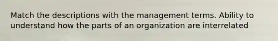 Match the descriptions with the management terms. Ability to understand how the parts of an organization are interrelated