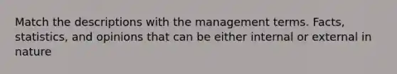 Match the descriptions with the management terms. Facts, statistics, and opinions that can be either internal or external in nature