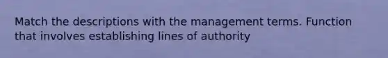 Match the descriptions with the management terms. Function that involves establishing lines of authority