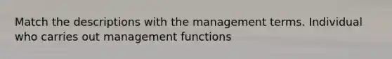 Match the descriptions with the management terms. Individual who carries out management functions