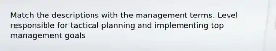 Match the descriptions with the management terms. Level responsible for tactical planning and implementing top management goals