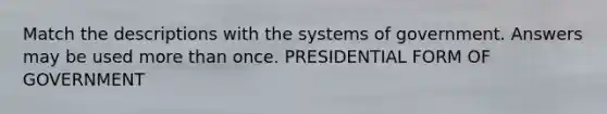 Match the descriptions with the systems of government. Answers may be used more than once. PRESIDENTIAL FORM OF GOVERNMENT