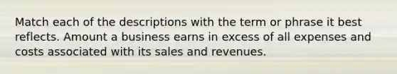 Match each of the descriptions with the term or phrase it best reflects. Amount a business earns in excess of all expenses and costs associated with its sales and revenues.