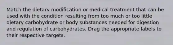 Match the dietary modification or medical treatment that can be used with the condition resulting from too much or too little dietary carbohydrate or body substances needed for digestion and regulation of carbohydrates. Drag the appropriate labels to their respective targets.