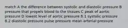 match A the difference between systolic and diastolic pressure B pressure that propels blood to the tissues C peak of aortic pressure D lowest level of aortic pressure 8.1 systolic pressure 8.2 diastolic pressure pulse pressure mean arterial pressure