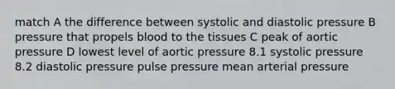 match A the difference between systolic and diastolic pressure B pressure that propels blood to the tissues C peak of aortic pressure D lowest level of aortic pressure 8.1 systolic pressure 8.2 diastolic pressure pulse pressure mean arterial pressure