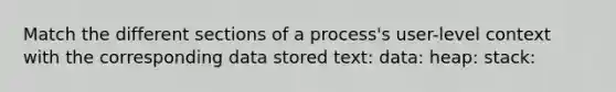 Match the different sections of a process's user-level context with the corresponding data stored text: data: heap: stack: