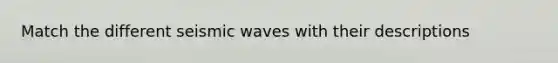 Match the different seismic waves with their descriptions