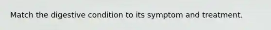 Match the digestive condition to its symptom and treatment.