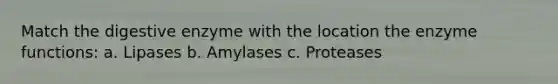 Match the digestive enzyme with the location the enzyme functions: a. Lipases b. Amylases c. Proteases