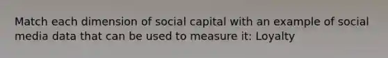 Match each dimension of social capital with an example of social media data that can be used to measure it: Loyalty