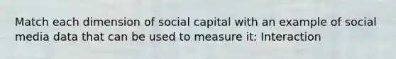 Match each dimension of social capital with an example of social media data that can be used to measure it: Interaction