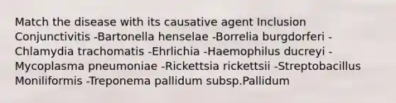 Match the disease with its causative agent Inclusion Conjunctivitis -Bartonella henselae -Borrelia burgdorferi -Chlamydia trachomatis -Ehrlichia -Haemophilus ducreyi -Mycoplasma pneumoniae -Rickettsia rickettsii -Streptobacillus Moniliformis -Treponema pallidum subsp.Pallidum