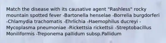 Match the disease with its causative agent "Rashless" rocky mountain spotted fever -Bartonella henselae -Borrelia burgdorferi -Chlamydia trachomatis -Ehrlichia -Haemophilus ducreyi -Mycoplasma pneumoniae -Rickettsia rickettsii -Streptobacillus Moniliformis -Treponema pallidum subsp.Pallidum