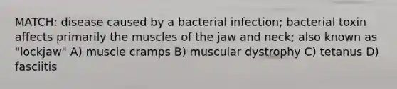 MATCH: disease caused by a bacterial infection; bacterial toxin affects primarily the muscles of the jaw and neck; also known as "lockjaw" A) muscle cramps B) muscular dystrophy C) tetanus D) fasciitis