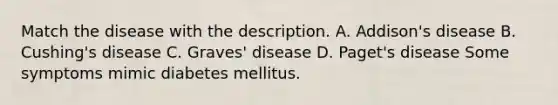 Match the disease with the description. A. Addison's disease B. Cushing's disease C. Graves' disease D. Paget's disease Some symptoms mimic diabetes mellitus.