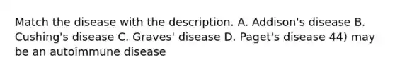 Match the disease with the description. A. Addison's disease B. Cushing's disease C. Graves' disease D. Paget's disease 44) may be an autoimmune disease