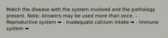 Match the disease with the system involved and the pathology present. Note: Answers may be used more than once. - Reproductive system ➡️ - Inadequate calcium intake ➡️ - Immune system ➡️